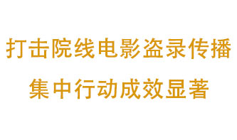 打擊院線電影盜錄傳播集中行動成效顯著