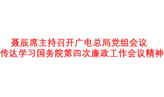 聶辰席主持召開廣電總局黨組會議  傳達(dá)學(xué)習(xí)國務(wù)院第四次廉政工作會議精神